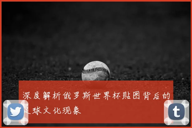 深度解析俄罗斯世界杯贴图背后的足球文化现象