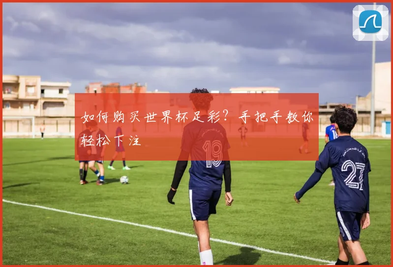 如何购买世界杯足彩?手把手教你轻松下注