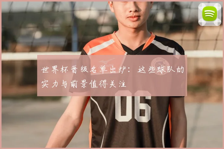 世界杯晋级名单出炉：这些球队的实力与前景值得关注