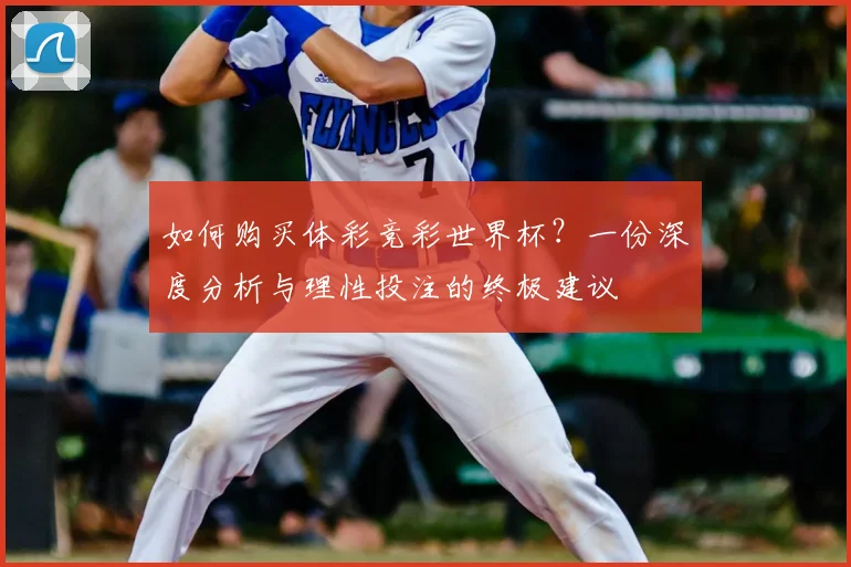 如何购买体彩竞彩世界杯?一份深度分析与理性投注的终极建议