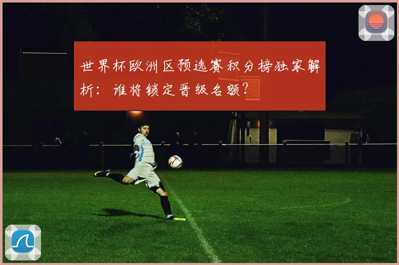 世界杯欧洲区预选赛积分榜独家解析:谁将锁定晋级名额?