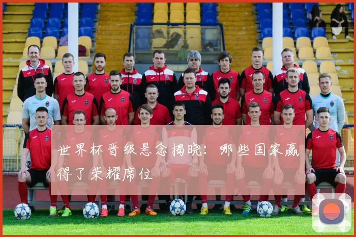 世界杯晋级悬念揭晓：哪些国家赢得了荣耀席位