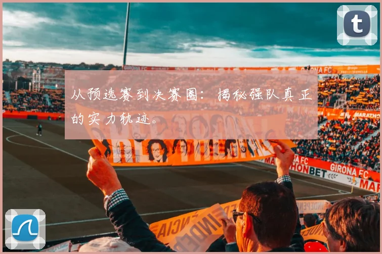 从预选赛到决赛圈：揭秘强队真正的实力轨迹。