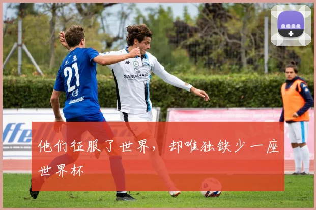 他们征服了世界,却唯独缺少一座世界杯