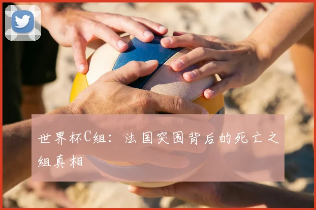 世界杯C组:法国突围背后的死亡之组真相