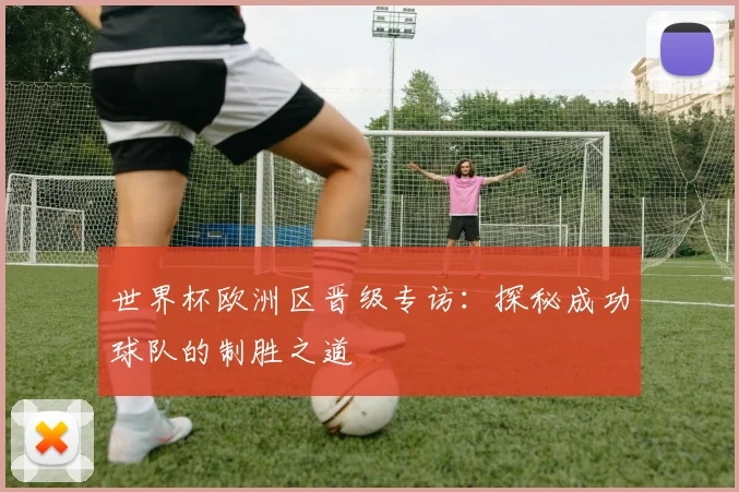 世界杯欧洲区晋级专访:探秘成功球队的制胜之道