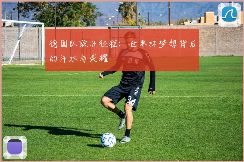 德国队欧洲征程：世界杯梦想背后的汗水与荣耀