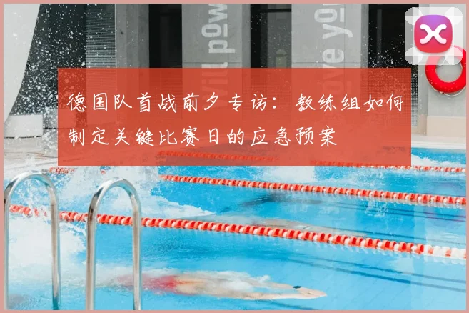 德国队首战前夕专访：教练组如何制定关键比赛日的应急预案