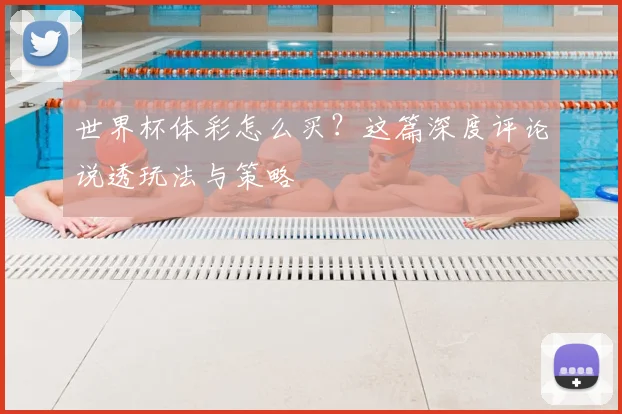 世界杯体彩怎么买?这篇深度评论说透玩法与策略