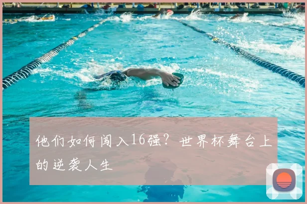 他们如何闯入16强？世界杯舞台上的逆袭人生
