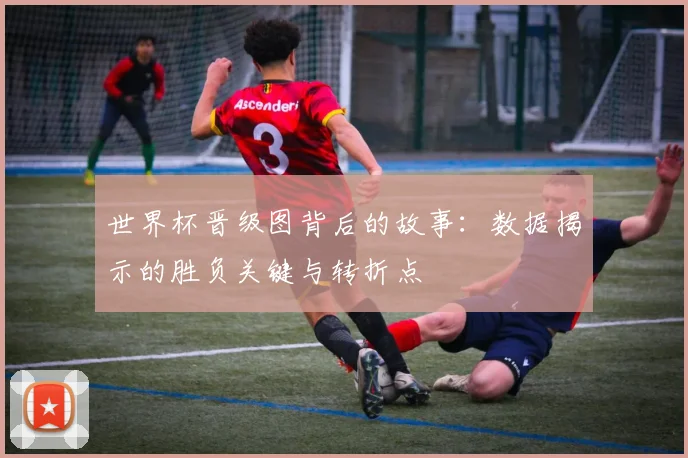 世界杯晋级图背后的故事：数据揭示的胜负关键与转折点