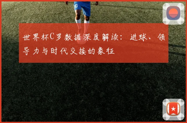 世界杯C罗数据深度解读：进球、领导力与时代交接的象征