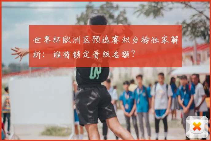 世界杯欧洲区预选赛积分榜独家解析:谁将锁定晋级名额?