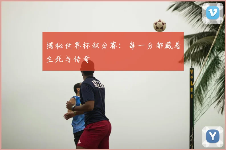 揭秘世界杯积分赛：每一分都藏着生死与传奇