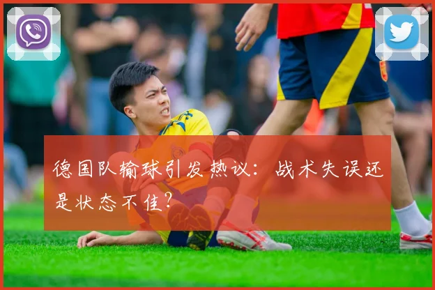 德国队输球引发热议：战术失误还是状态不佳？