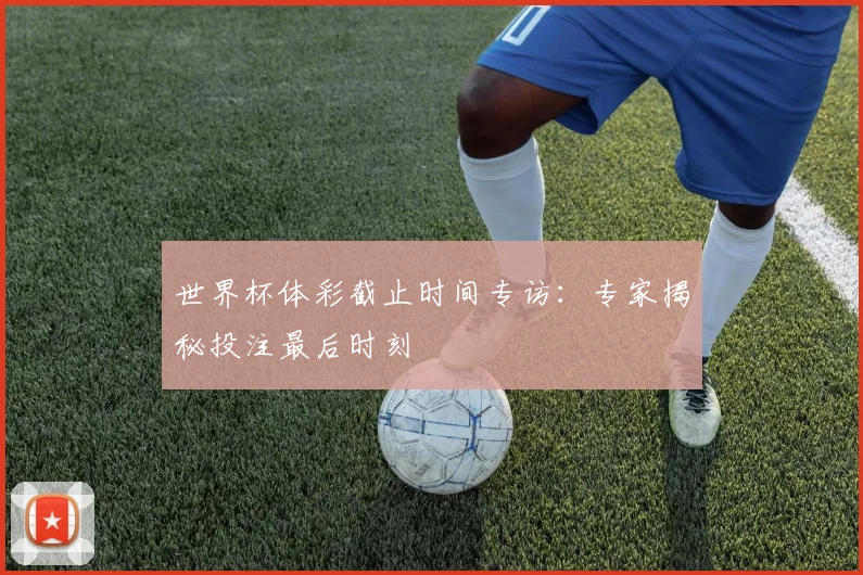 世界杯体彩截止时间专访:专家揭秘投注最后时刻