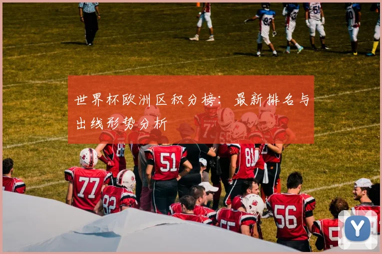 世界杯欧洲区积分榜:最新排名与出线形势分析