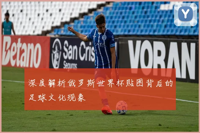深度解析俄罗斯世界杯贴图背后的足球文化现象