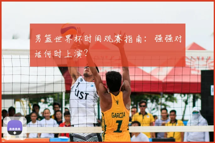 男篮世界杯时间观赛指南：强强对话何时上演？