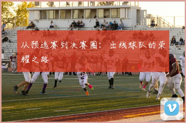 从预选赛到决赛圈：出线球队的荣耀之路