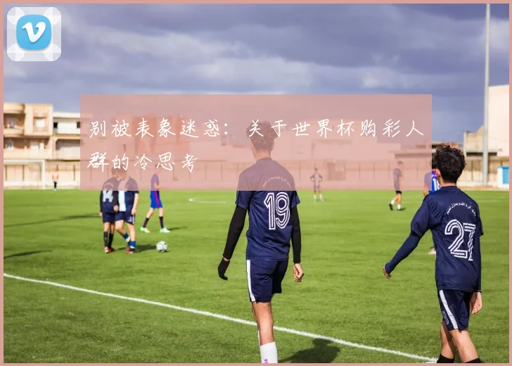别被表象迷惑：关于世界杯购彩人群的冷思考